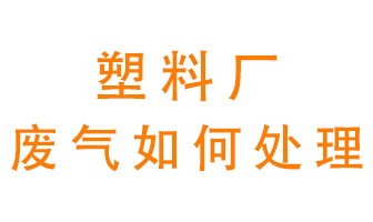 塑料廠(chǎng)產(chǎn)生的廢氣該怎么處理？